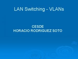 LAN Switching VLANs CESDE HORACIO RODRIGUEZ SOTO Objetivos