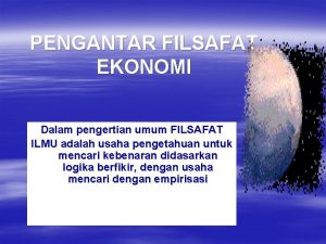 PENGANTAR FILSAFAT EKONOMI Dalam pengertian umum FILSAFAT ILMU