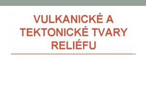 VULKANICK A TEKTONICK TVARY RELIFU Fyzick geografie Vulkanick