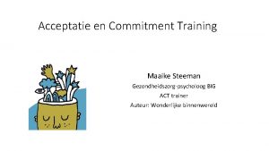 Acceptatie en Commitment Training Maaike Steeman Gezondheidszorgpsycholoog BIG