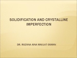 SOLIDIFICATION AND CRYSTALLINE IMPERFECTION DR ROZANA AINA MAULAT