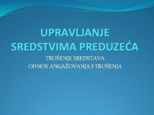 UPRAVLJANJE SREDSTVIMA PREDUZEA TROENJE SREDSTAVA ODNOS ANGAOVANJA I