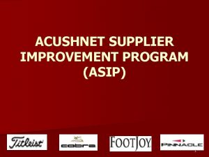 ACUSHNET SUPPLIER IMPROVEMENT PROGRAM ASIP 1 ACUSHNET SUPPLIER