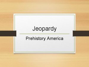 Jeopardy Prehistory America Category 1 Category 2 Category