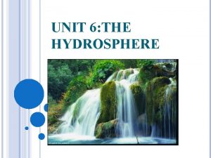 UNIT 6 THE HYDROSPHERE THE HYDROSPHERE The hydrosphere