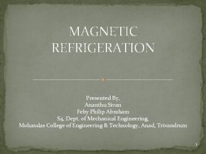 MAGNETIC REFRIGERATION Presented By Ananthu Sivan Feby Philip