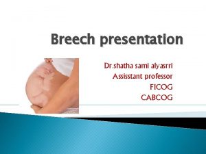 Breech presentation Dr shatha sami alyasrri Assisstant professor