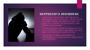 DEPPRESSIVE DISORDERS DEPRESSIVE DISORDERS ARE THE MOOD DISORDERS