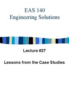 EAS 140 Engineering Solutions Lecture 27 Lessons from