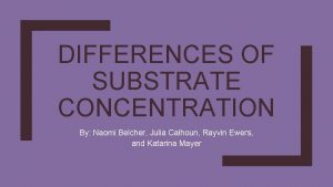 DIFFERENCES OF SUBSTRATE CONCENTRATION By Naomi Belcher Julia