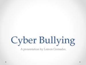 Cyber Bullying A presentation by Lemon Grenades Who