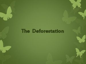 The Deforestation Deforestation consists in breaking down of