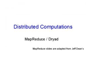 Distributed Computations Map Reduce Dryad Map Reduce slides
