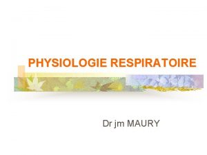 PHYSIOLOGIE RESPIRATOIRE Dr jm MAURY Physiologie respiratoire Les