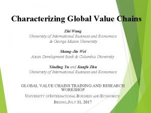 Characterizing Global Value Chains Zhi Wang University of