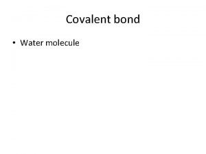 Covalent bond Water molecule Covalent bonds Covalent bonds