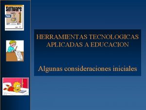 HERRAMIENTAS TECNOLOGICAS APLICADAS A EDUCACION Algunas consideraciones iniciales