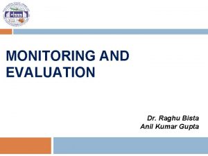 MONITORING AND EVALUATION Dr Raghu Bista Anil Kumar