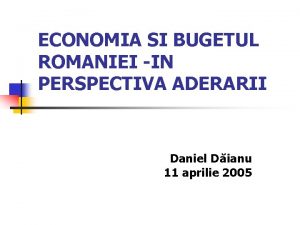 ECONOMIA SI BUGETUL ROMANIEI IN PERSPECTIVA ADERARII Daniel