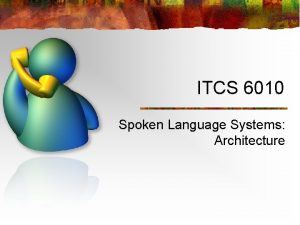 ITCS 6010 Spoken Language Systems Architecture Elements of