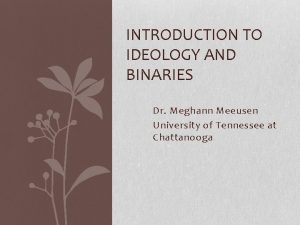 INTRODUCTION TO IDEOLOGY AND BINARIES Dr Meghann Meeusen