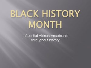 BLACK HISTORY MONTH Influential African Americans throughout history