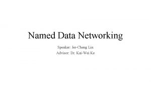 Named Data Networking Speaker JerCheng Lin Advisor Dr