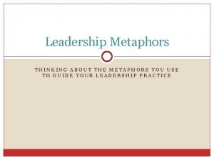 Leadership Metaphors THINKING ABOUT THE METAPHORS YOU USE