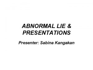 ABNORMAL LIE PRESENTATIONS Presenter Sabina Kangakan Abnormal Fetal