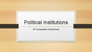 Political Institutions AP Comparative Government Political Institutions Traditionally