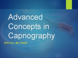 Advanced Concepts in Capnography ERIC HILL MD FACEP