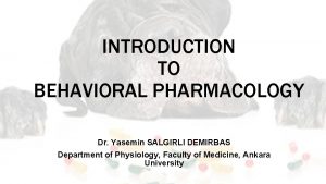 INTRODUCTION TO BEHAVIORAL PHARMACOLOGY Dr Yasemin SALGIRLI DEMIRBAS