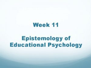 Week 11 Epistemology of Educational Psychology Educational Psychology