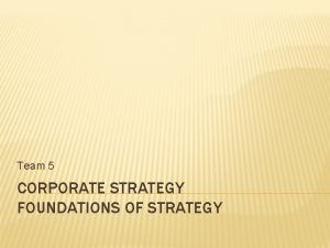 Team 5 CORPORATE STRATEGY FOUNDATIONS OF STRATEGY OBJECTIVES