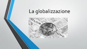 La globalizzazione COS LA GLOBALIZZAZIONE La globalizzazione un