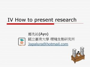 IV How to present research Ayo Japalurahotmail com