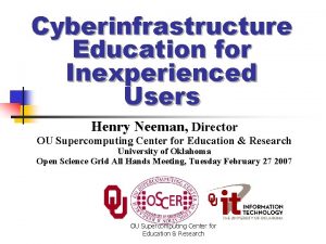 Cyberinfrastructure Education for Inexperienced Users Henry Neeman Director