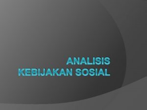 ANALISIS KEBIJAKAN SOSIAL Analisis Kebijakan Sosial Model A
