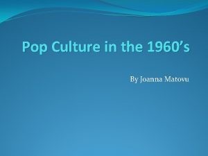 Pop Culture in the 1960s By Joanna Matovu