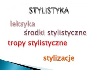 STYLISTYKA leksyka rodki stylistyczne tropy stylistyczne stylizacje LEKSYKA
