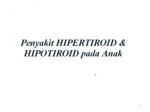 Penyakit HIPERTIROID HIPOTIROID pada Anak 1 HIPERTIROID Keadaan