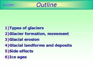 GLACIERS Outline 1Types of glaciers 2Glacier formation movement