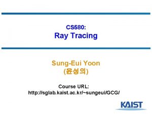 CS 580 Ray Tracing SungEui Yoon Course URL