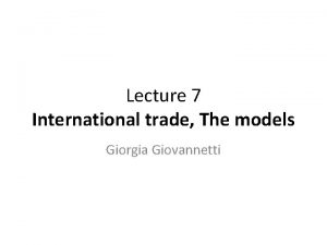 Lecture 7 International trade The models Giorgia Giovannetti