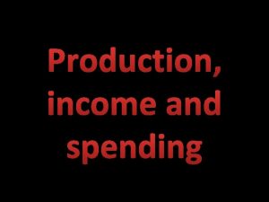 Production income and spending Economics is concerned with