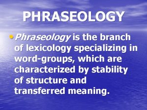 PHRASEOLOGY Phraseology is the branch of lexicology specializing