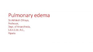 Pulmonary edema Dr Akhilesh Chhaya Professor Dept of