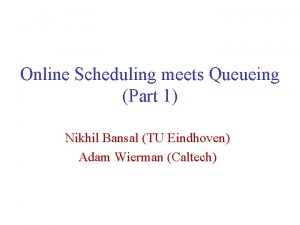 Online Scheduling meets Queueing Part 1 Nikhil Bansal