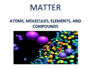 MATTER ATOMS MOLECULES ELEMENTS AND COMPOUNDS Matter Matter