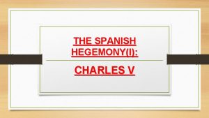 THE SPANISH HEGEMONYI CHARLES V HABSBURG DINASTY Charless